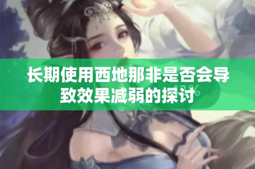 长期使用西地那非是否会导致效果减弱的探讨