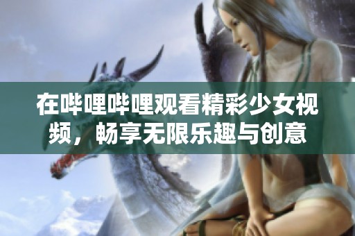 在哔哩哔哩观看精彩少女视频，畅享无限乐趣与创意