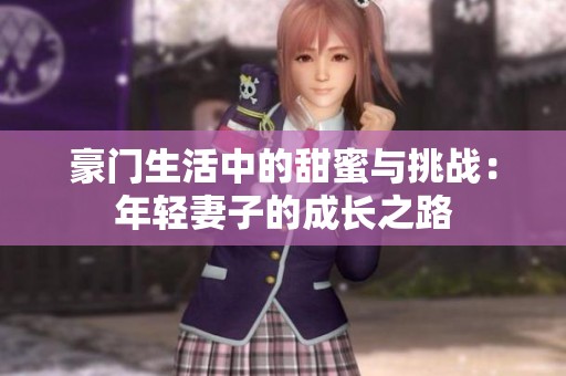 豪门生活中的甜蜜与挑战：年轻妻子的成长之路