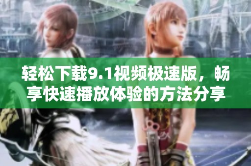 轻松下载9.1视频极速版，畅享快速播放体验的方法分享