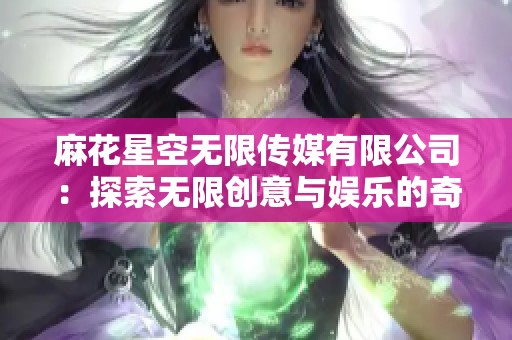 麻花星空无限传媒有限公司：探索无限创意与娱乐的奇幻旅程