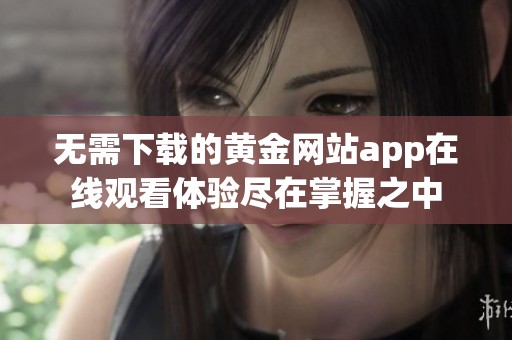 无需下载的黄金网站app在线观看体验尽在掌握之中
