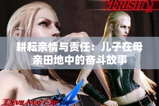 耕耘亲情与责任：儿子在母亲田地中的奋斗故事
