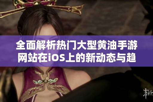 全面解析热门大型黄油手游网站在iOS上的新动态与趋势