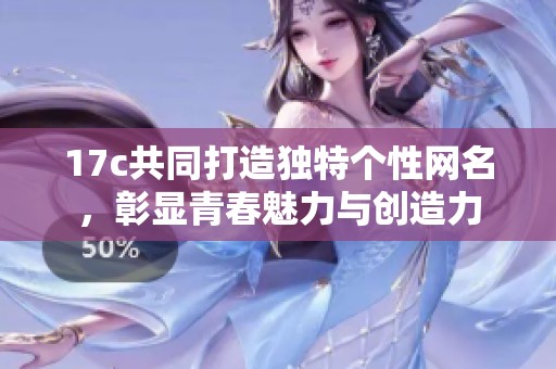 17c共同打造独特个性网名，彰显青春魅力与创造力