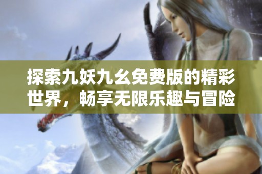 探索九妖九幺免费版的精彩世界，畅享无限乐趣与冒险