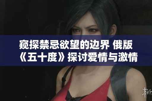 窥探禁忌欲望的边界 俄版《五十度》探讨爱情与激情的极限