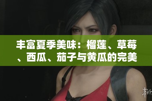 丰富夏季美味：榴莲、草莓、西瓜、茄子与黄瓜的完美搭配