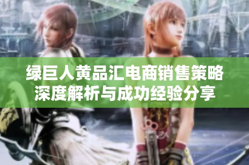 绿巨人黄品汇电商销售策略深度解析与成功经验分享