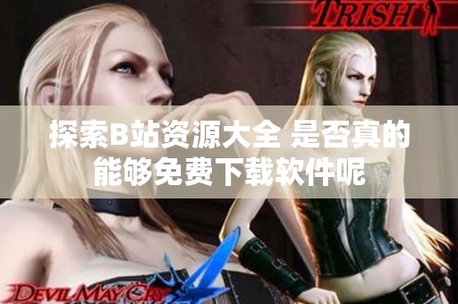 探索B站资源大全 是否真的能够免费下载软件呢