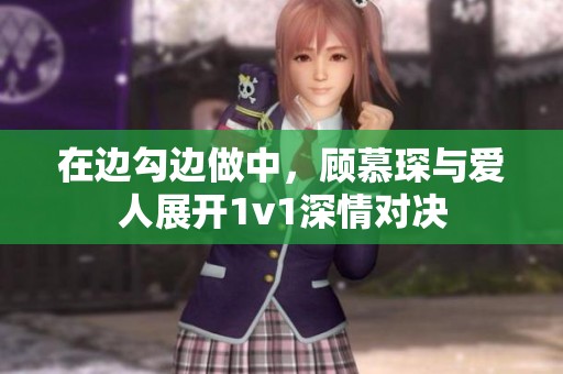在边勾边做中，顾慕琛与爱人展开1v1深情对决