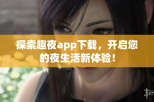 探索趣夜app下载，开启您的夜生活新体验！