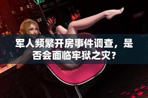 军人频繁开房事件调查，是否会面临牢狱之灾？
