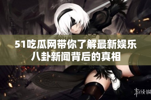 51吃瓜网带你了解最新娱乐八卦新闻背后的真相