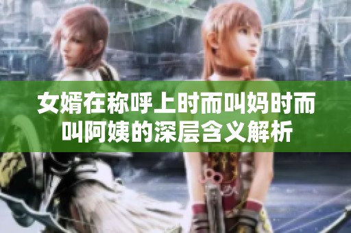 女婿在称呼上时而叫妈时而叫阿姨的深层含义解析