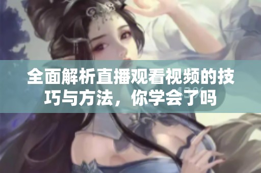 全面解析直播观看视频的技巧与方法，你学会了吗