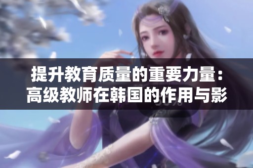 提升教育质量的重要力量：高级教师在韩国的作用与影响