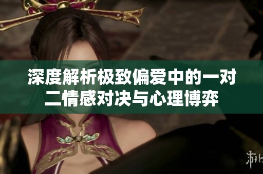 深度解析极致偏爱中的一对二情感对决与心理博弈