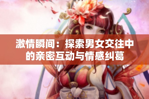 激情瞬间：探索男女交往中的亲密互动与情感纠葛