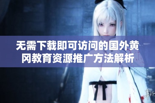 无需下载即可访问的国外黄冈教育资源推广方法解析