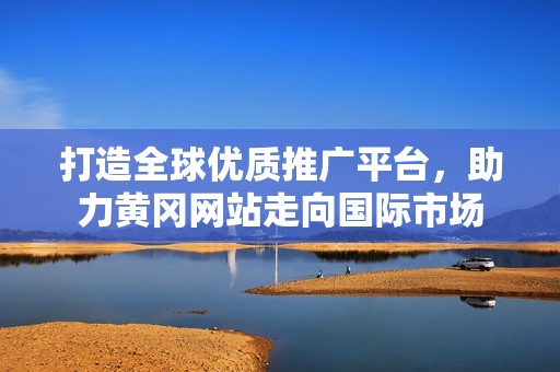 打造全球优质推广平台，助力黄冈网站走向国际市场
