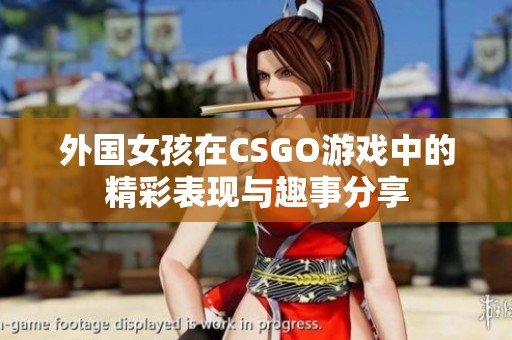 外国女孩在CSGO游戏中的精彩表现与趣事分享