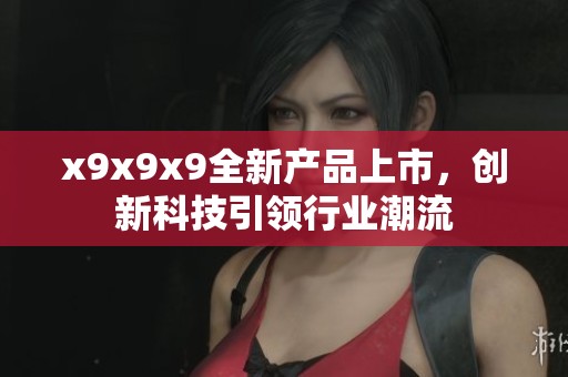 x9x9x9全新产品上市，创新科技引领行业潮流
