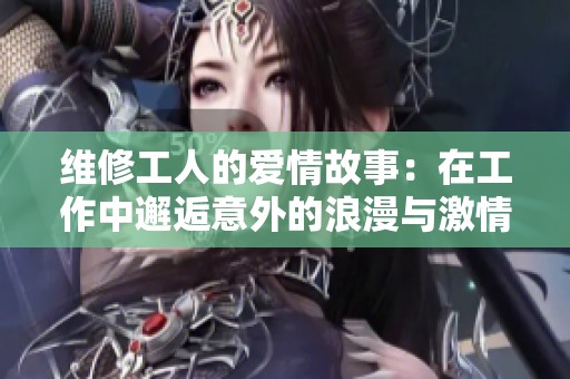 维修工人的爱情故事：在工作中邂逅意外的浪漫与激情