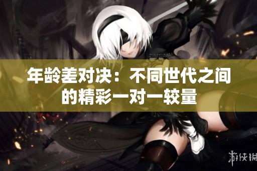 年龄差对决：不同世代之间的精彩一对一较量