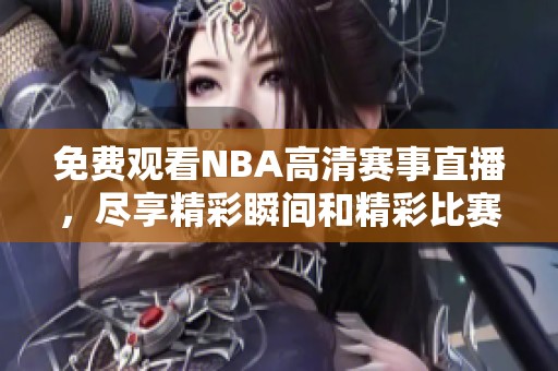 免费观看NBA高清赛事直播，尽享精彩瞬间和精彩比赛解说