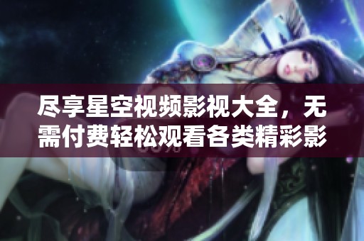 尽享星空视频影视大全，无需付费轻松观看各类精彩影片