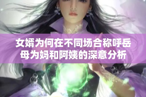 女婿为何在不同场合称呼岳母为妈和阿姨的深意分析