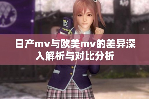 日产mv与欧美mv的差异深入解析与对比分析
