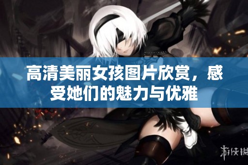 高清美丽女孩图片欣赏，感受她们的魅力与优雅