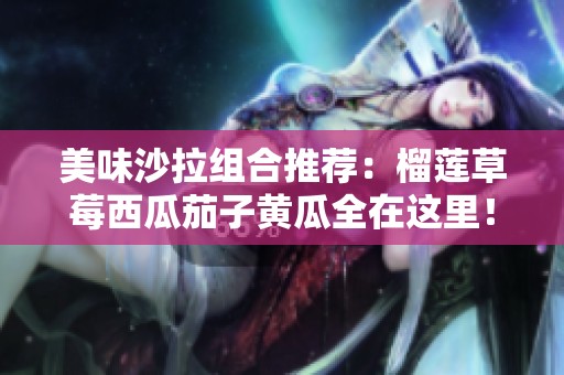 美味沙拉组合推荐：榴莲草莓西瓜茄子黄瓜全在这里！