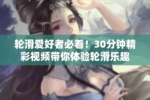 轮滑爱好者必看！30分钟精彩视频带你体验轮滑乐趣