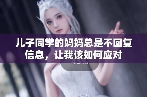 儿子同学的妈妈总是不回复信息，让我该如何应对