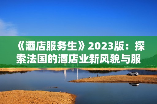 《酒店服务生》2023版：探索法国的酒店业新风貌与服务创新