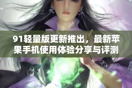 91轻量版更新推出，最新苹果手机使用体验分享与评测