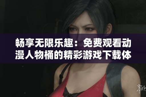 畅享无限乐趣：免费观看动漫人物桶的精彩游戏下载体验