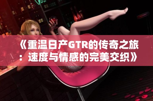 《重温日产GTR的传奇之旅：速度与情感的完美交织》
