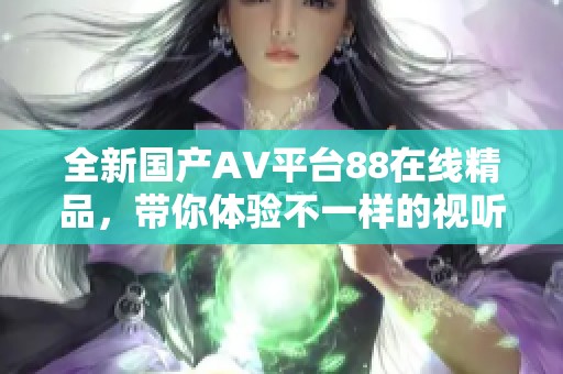 全新国产AV平台88在线精品，带你体验不一样的视听盛宴