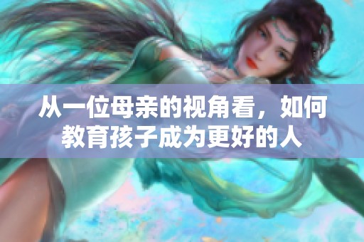 从一位母亲的视角看，如何教育孩子成为更好的人
