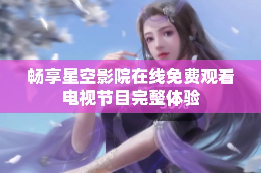 畅享星空影院在线免费观看电视节目完整体验