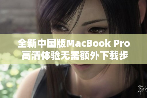 全新中国版MacBook Pro 高清体验无需额外下载步骤