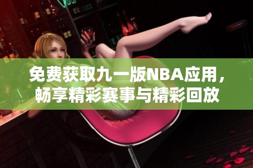 免费获取九一版NBA应用，畅享精彩赛事与精彩回放