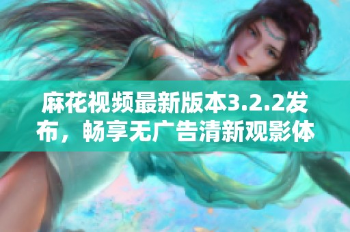 麻花视频最新版本3.2.2发布，畅享无广告清新观影体验