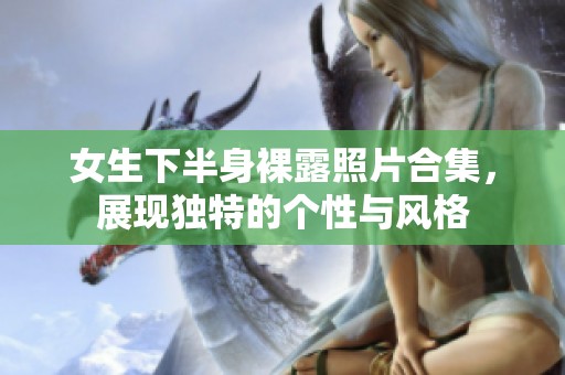 女生下半身裸露照片合集，展现独特的个性与风格
