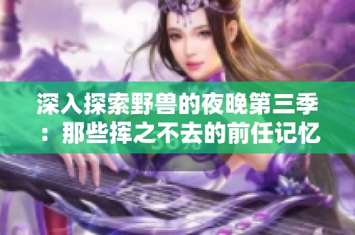 深入探索野兽的夜晚第三季：那些挥之不去的前任记忆