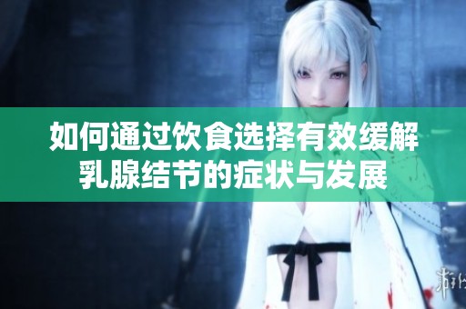如何通过饮食选择有效缓解乳腺结节的症状与发展